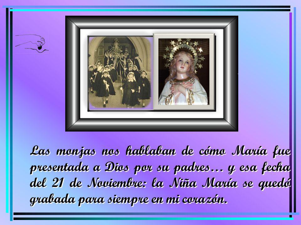 Las monjas nos hablaban de cómo María fue presentada a Dios por su padres… y esa fecha del 21 de Noviembre: la Niña María se quedó grabada para siempre en mi corazón.