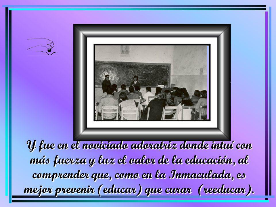 Y fue en el noviciado adoratriz donde intuí con más fuerza y luz el valor de la educación, al comprender que, como en la Inmaculada, es mejor prevenir (educar) que curar (reeducar).