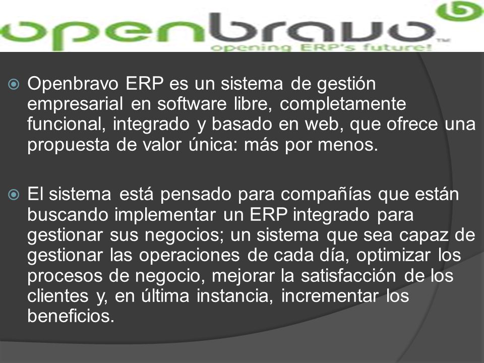 Openbravo ERP es un sistema de gestión empresarial en software libre, completamente funcional, integrado y basado en web, que ofrece una propuesta de valor única: más por menos.