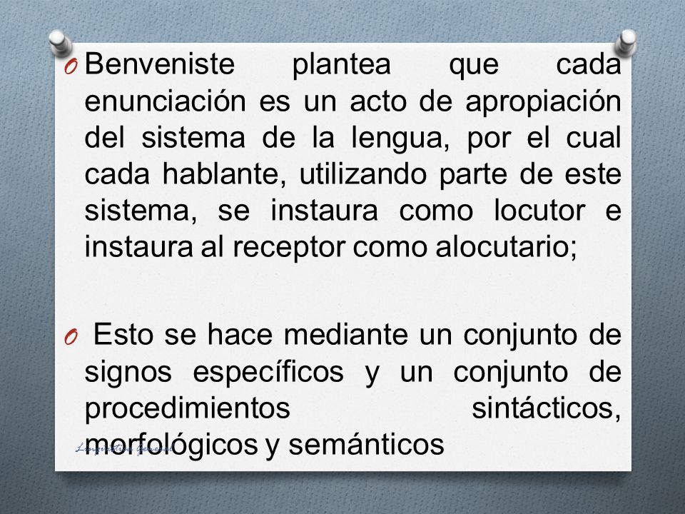 Benveniste plantea que cada enunciación es un acto de apropiación del sistema de la lengua, por el cual cada hablante, utilizando parte de este sistema, se instaura como locutor e instaura al receptor como alocutario;