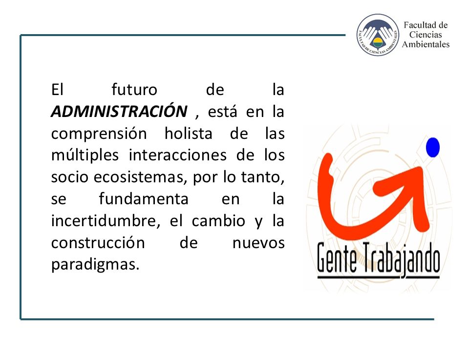 El futuro de la ADMINISTRACIÓN , está en la comprensión holista de las múltiples interacciones de los socio ecosistemas, por lo tanto, se fundamenta en la incertidumbre, el cambio y la construcción de nuevos paradigmas.