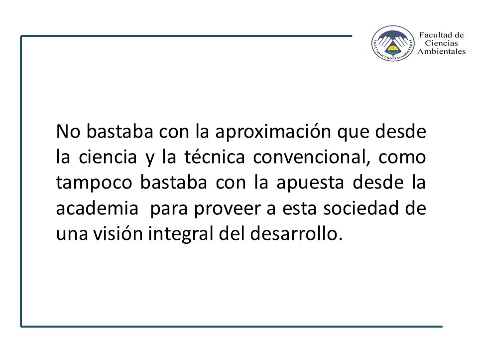 No bastaba con la aproximación que desde la ciencia y la técnica convencional, como tampoco bastaba con la apuesta desde la academia para proveer a esta sociedad de una visión integral del desarrollo.