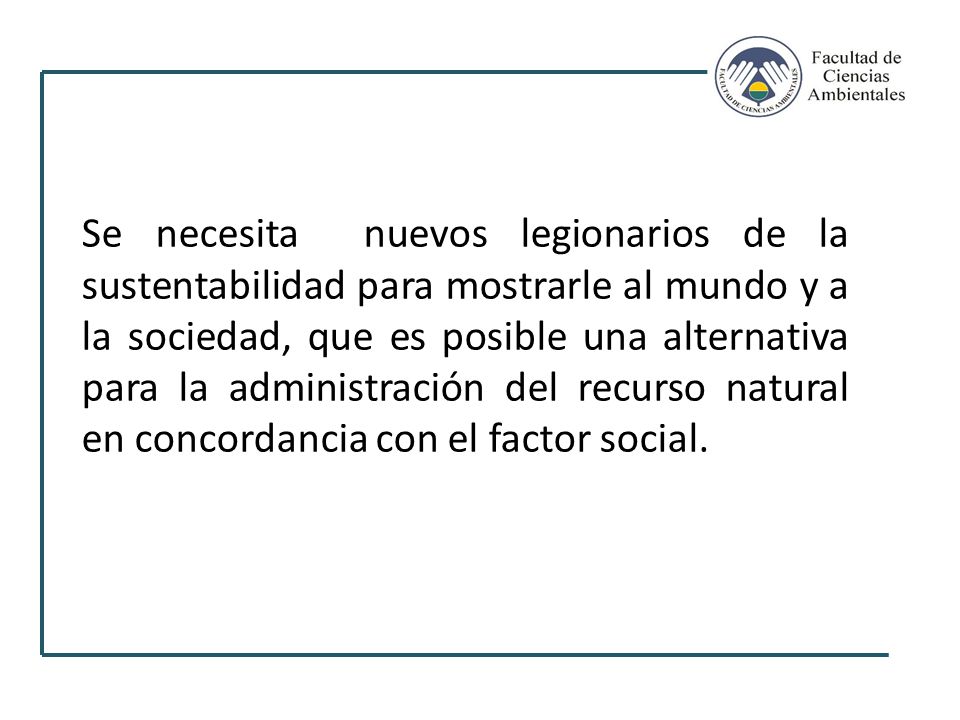 Se necesita nuevos legionarios de la sustentabilidad para mostrarle al mundo y a la sociedad, que es posible una alternativa para la administración del recurso natural en concordancia con el factor social.