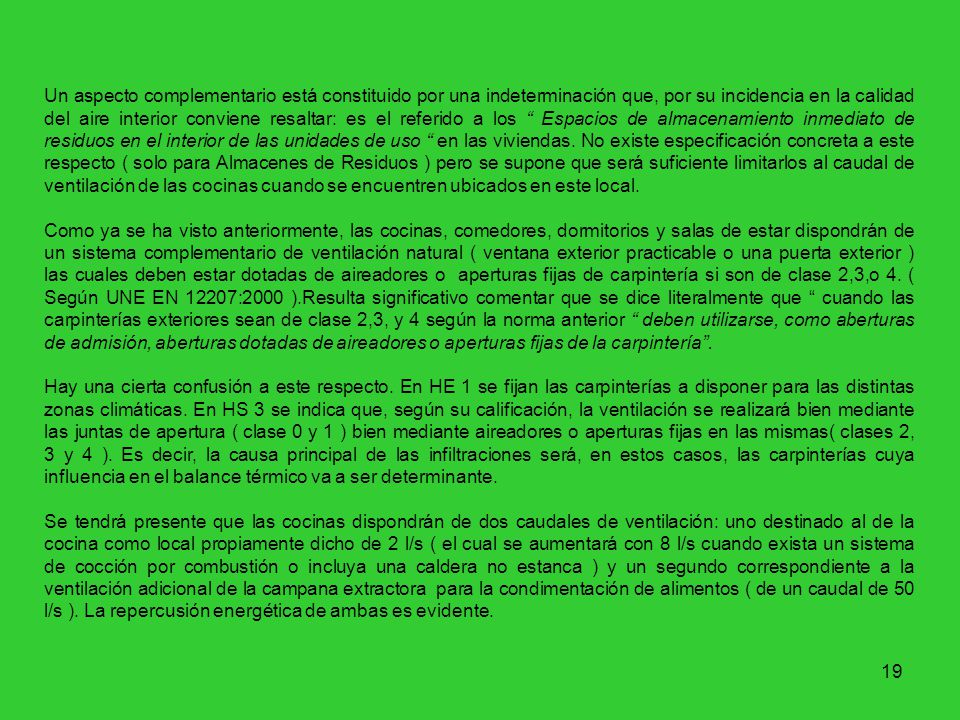 Un aspecto complementario está constituido por una indeterminación que, por su incidencia en la calidad del aire interior conviene resaltar: es el referido a los Espacios de almacenamiento inmediato de residuos en el interior de las unidades de uso en las viviendas. No existe especificación concreta a este respecto ( solo para Almacenes de Residuos ) pero se supone que será suficiente limitarlos al caudal de ventilación de las cocinas cuando se encuentren ubicados en este local.
