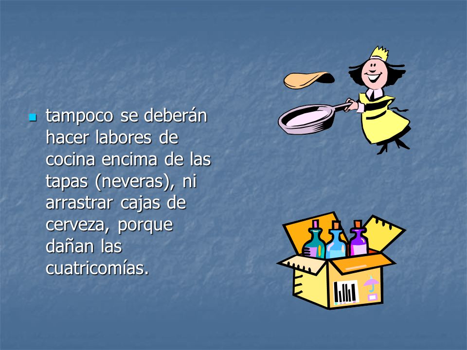 tampoco se deberán hacer labores de cocina encima de las tapas (neveras), ni arrastrar cajas de cerveza, porque dañan las cuatricomías.