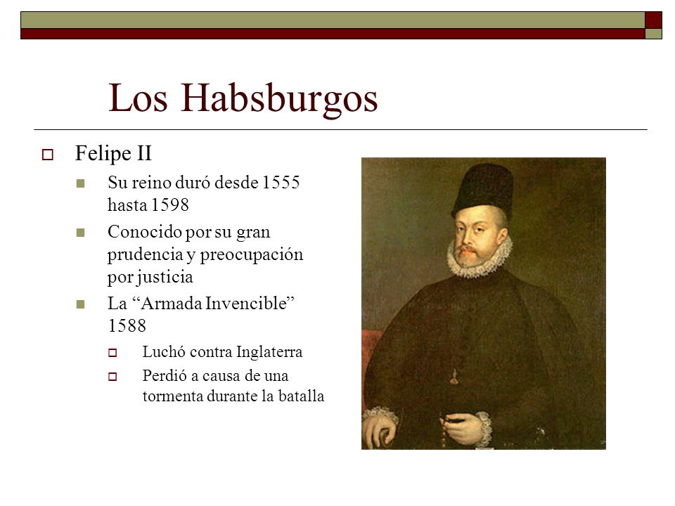 Los Habsburgos Felipe II Su reino duró desde 1555 hasta 1598