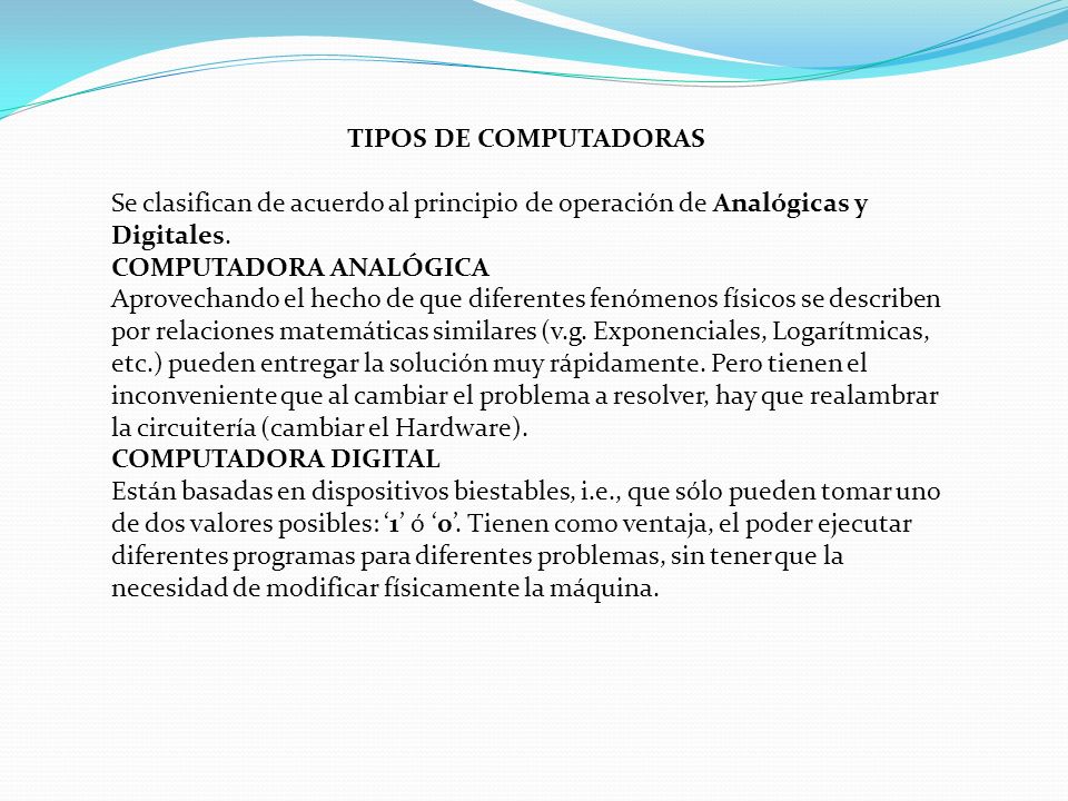 TIPOS DE COMPUTADORAS Se clasifican de acuerdo al principio de operación de Analógicas y Digitales.