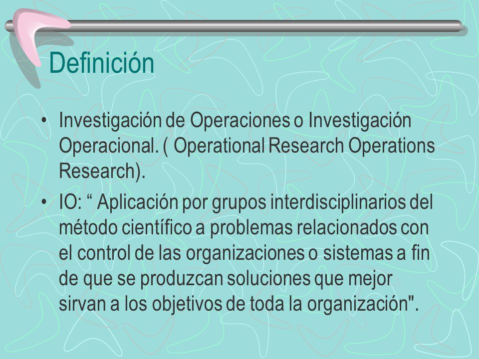 Definición Investigación de Operaciones o Investigación Operacional. ( Operational Research Operations Research).
