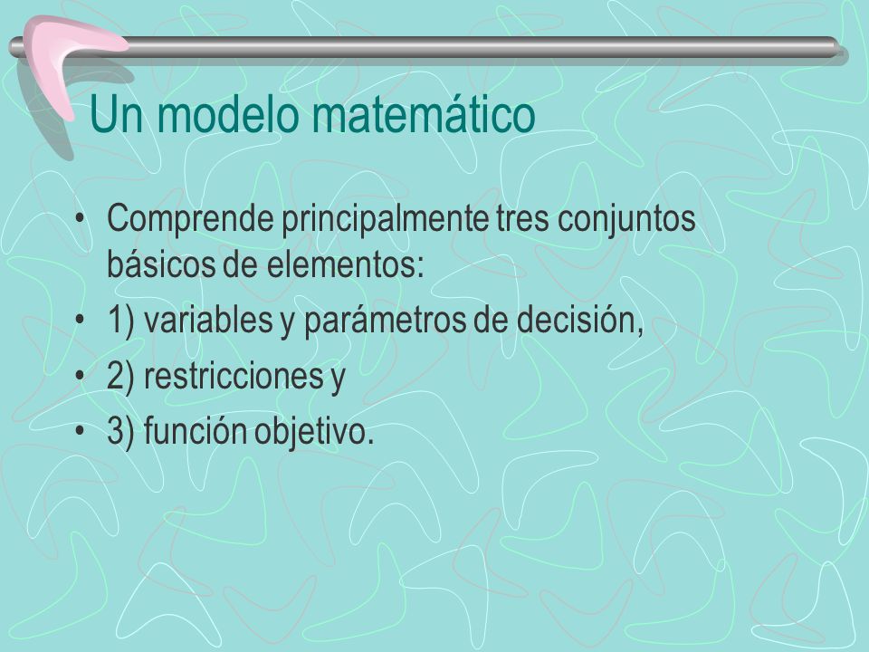Un modelo matemático Comprende principalmente tres conjuntos básicos de elementos: 1) variables y parámetros de decisión,