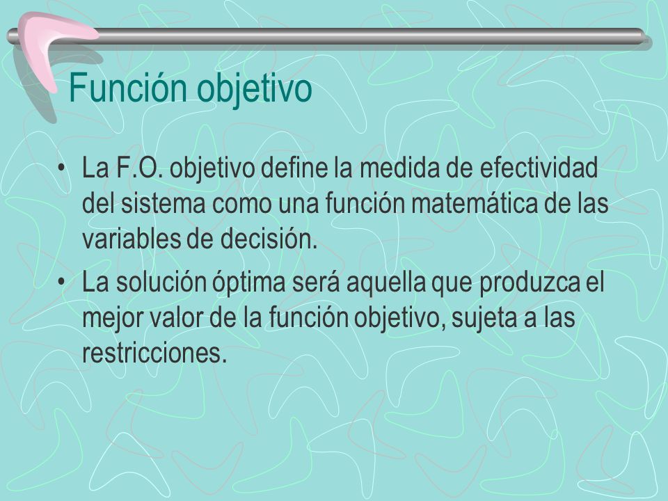 Función objetivo La F.O. objetivo define la medida de efectividad del sistema como una función matemática de las variables de decisión.