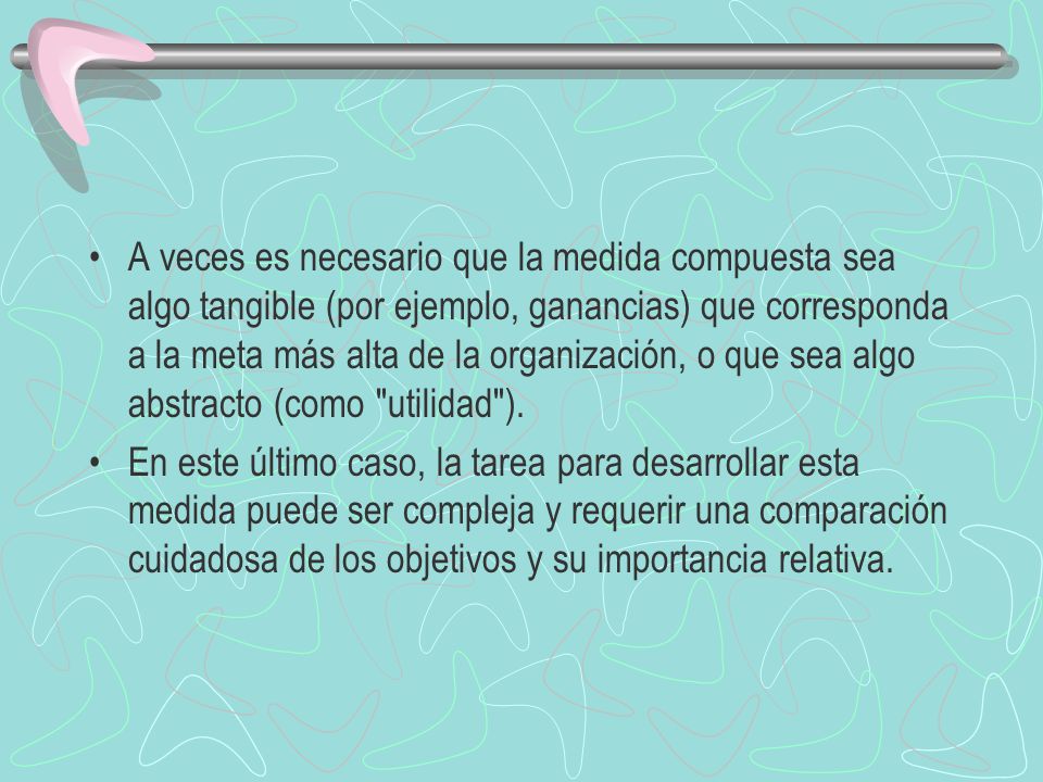 A veces es necesario que la medida compuesta sea algo tangible (por ejemplo, ganancias) que corresponda a la meta más alta de la organización, o que sea algo abstracto (como utilidad ).