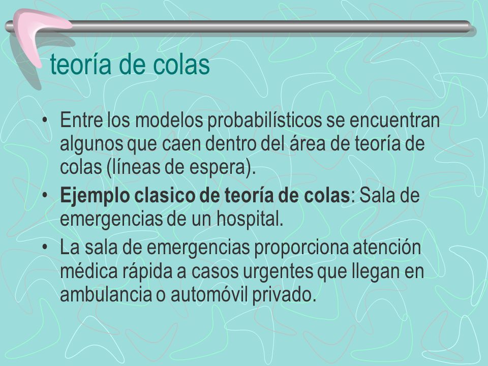 teoría de colas Entre los modelos probabilísticos se encuentran algunos que caen dentro del área de teoría de colas (líneas de espera).