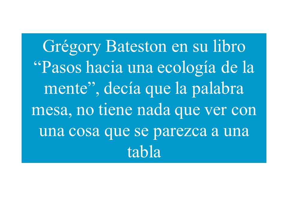 Grégory Bateston en su libro Pasos hacia una ecología de la mente , decía que la palabra mesa, no tiene nada que ver con una cosa que se parezca a una tabla