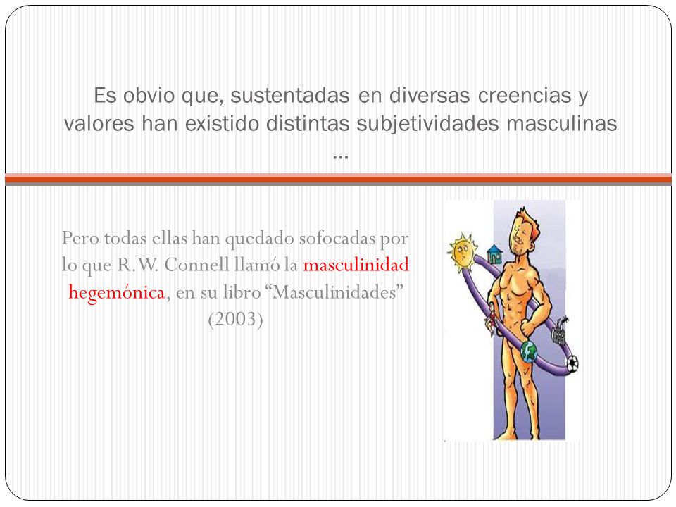 Es obvio que, sustentadas en diversas creencias y valores han existido distintas subjetividades masculinas …