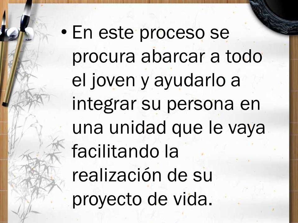 En este proceso se procura abarcar a todo el joven y ayudarlo a integrar su persona en una unidad que le vaya facilitando la realización de su proyecto de vida.