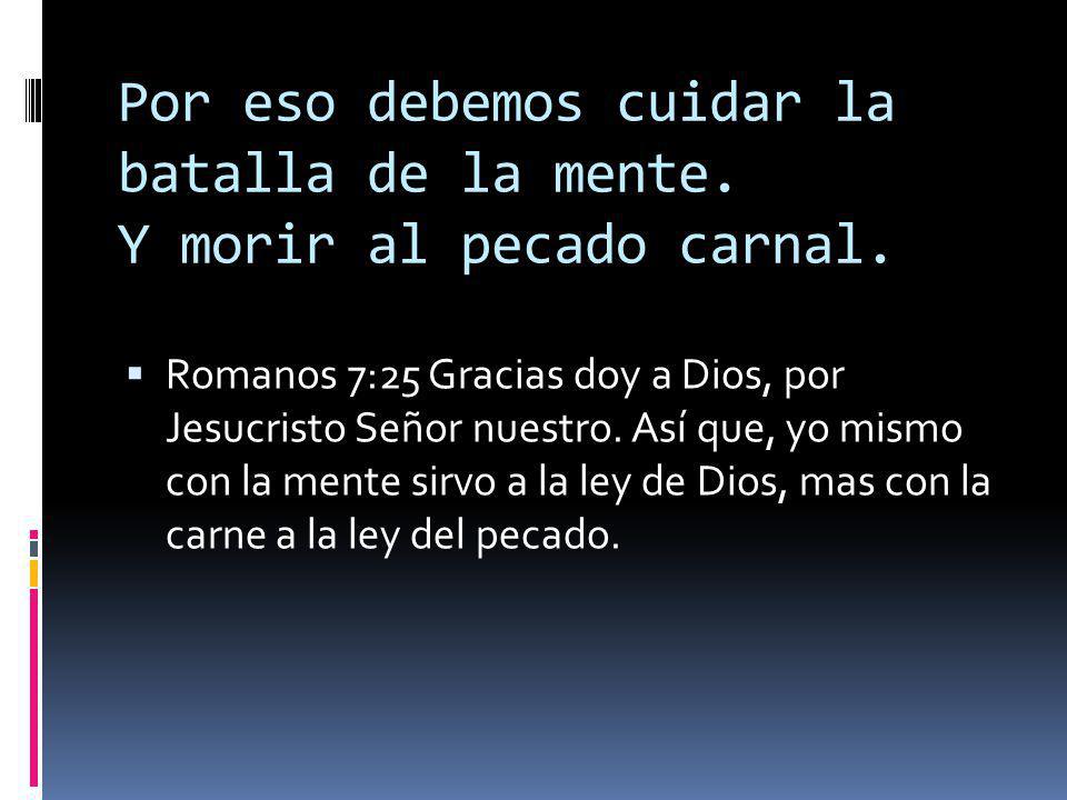Por eso debemos cuidar la batalla de la mente. Y morir al pecado carnal.