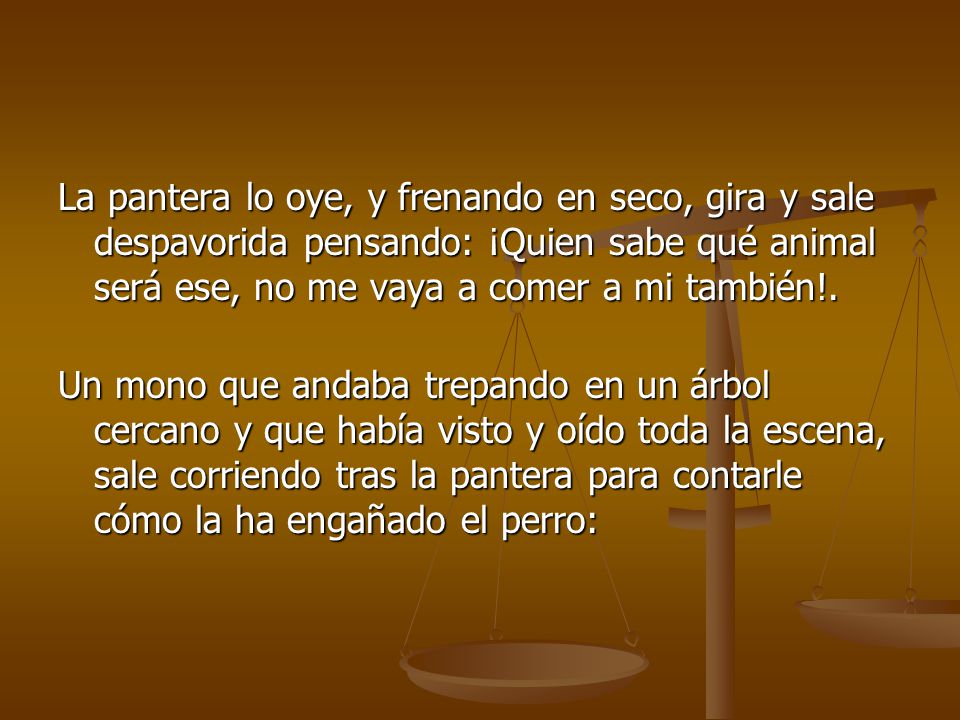 La pantera lo oye, y frenando en seco, gira y sale despavorida pensando: ¡Quien sabe qué animal será ese, no me vaya a comer a mi también!.
