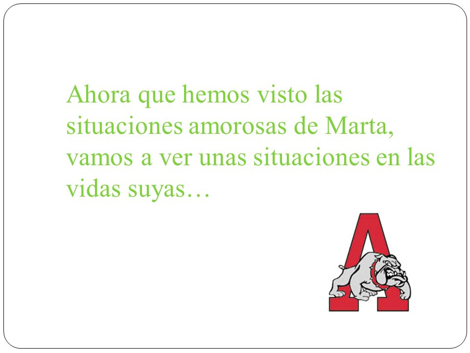Ahora que hemos visto las situaciones amorosas de Marta, vamos a ver unas situaciones en las vidas suyas…
