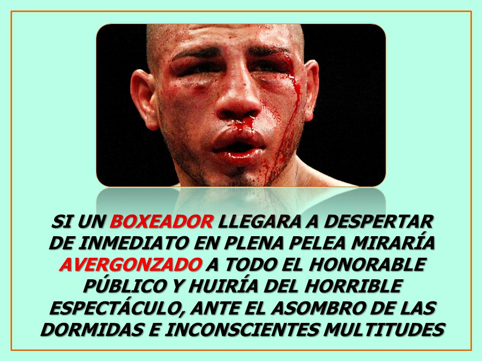 SI UN BOXEADOR LLEGARA A DESPERTAR DE INMEDIATO EN PLENA PELEA MIRARÍA AVERGONZADO A TODO EL HONORABLE PÚBLICO Y HUIRÍA DEL HORRIBLE ESPECTÁCULO, ANTE EL ASOMBRO DE LAS DORMIDAS E INCONSCIENTES MULTITUDES