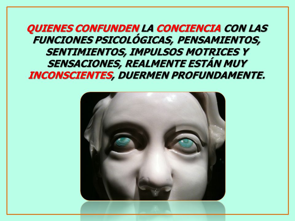 QUIENES CONFUNDEN LA CONCIENCIA CON LAS FUNCIONES PSICOLÓGICAS, PENSAMIENTOS, SENTIMIENTOS, IMPULSOS MOTRICES Y SENSACIONES, REALMENTE ESTÁN MUY INCONSCIENTES, DUERMEN PROFUNDAMENTE.