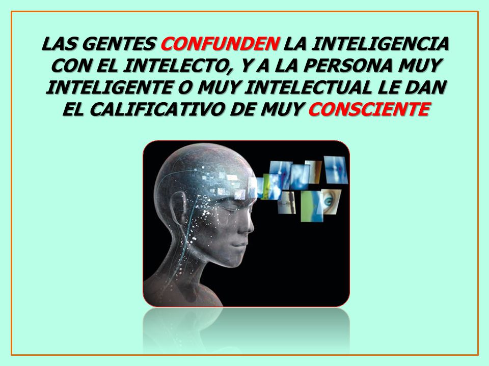 LAS GENTES CONFUNDEN LA INTELIGENCIA CON EL INTELECTO, Y A LA PERSONA MUY INTELIGENTE O MUY INTELECTUAL LE DAN EL CALIFICATIVO DE MUY CONSCIENTE
