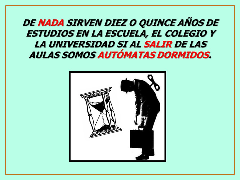 DE NADA SIRVEN DIEZ O QUINCE AÑOS DE ESTUDIOS EN LA ESCUELA, EL COLEGIO Y LA UNIVERSIDAD SI AL SALIR DE LAS AULAS SOMOS AUTÓMATAS DORMIDOS.