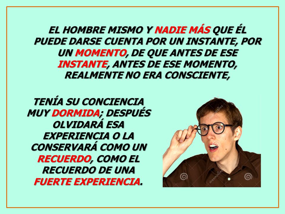EL HOMBRE MISMO Y NADIE MÁS QUE ÉL PUEDE DARSE CUENTA POR UN INSTANTE, POR UN MOMENTO, DE QUE ANTES DE ESE INSTANTE, ANTES DE ESE MOMENTO, REALMENTE NO ERA CONSCIENTE,