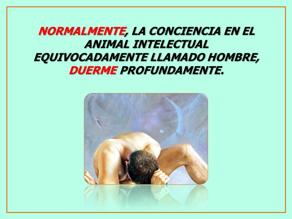 NORMALMENTE, LA CONCIENCIA EN EL ANIMAL INTELECTUAL EQUIVOCADAMENTE LLAMADO HOMBRE, DUERME PROFUNDAMENTE.