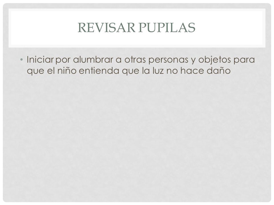 Revisar pupilas Iniciar por alumbrar a otras personas y objetos para que el niño entienda que la luz no hace daño.