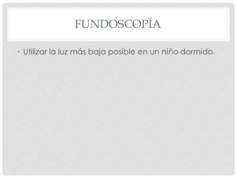 Fundoscopía Utilizar la luz más baja posible en un niño dormido.