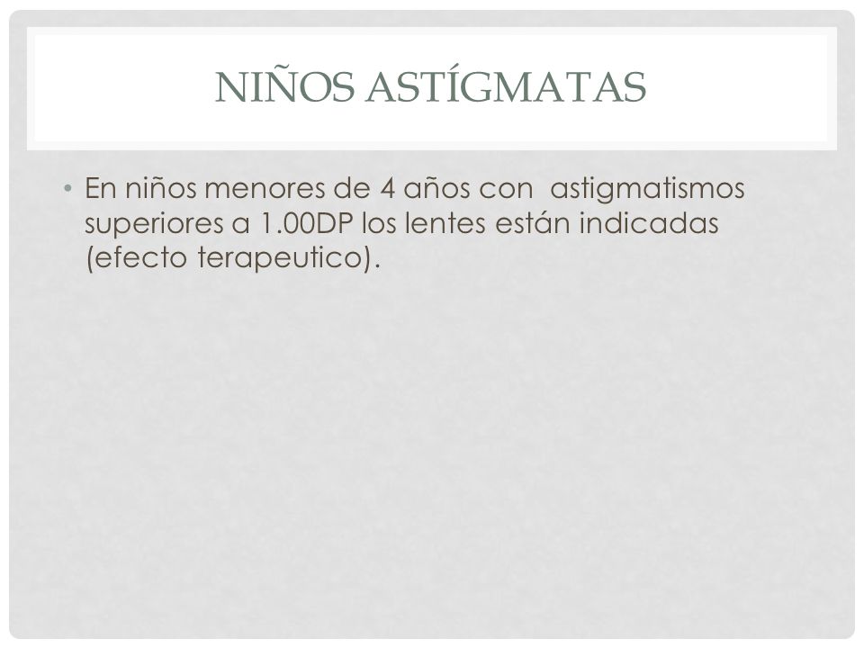 Niños Astígmatas En niños menores de 4 años con astigmatismos superiores a 1.00DP los lentes están indicadas (efecto terapeutico).