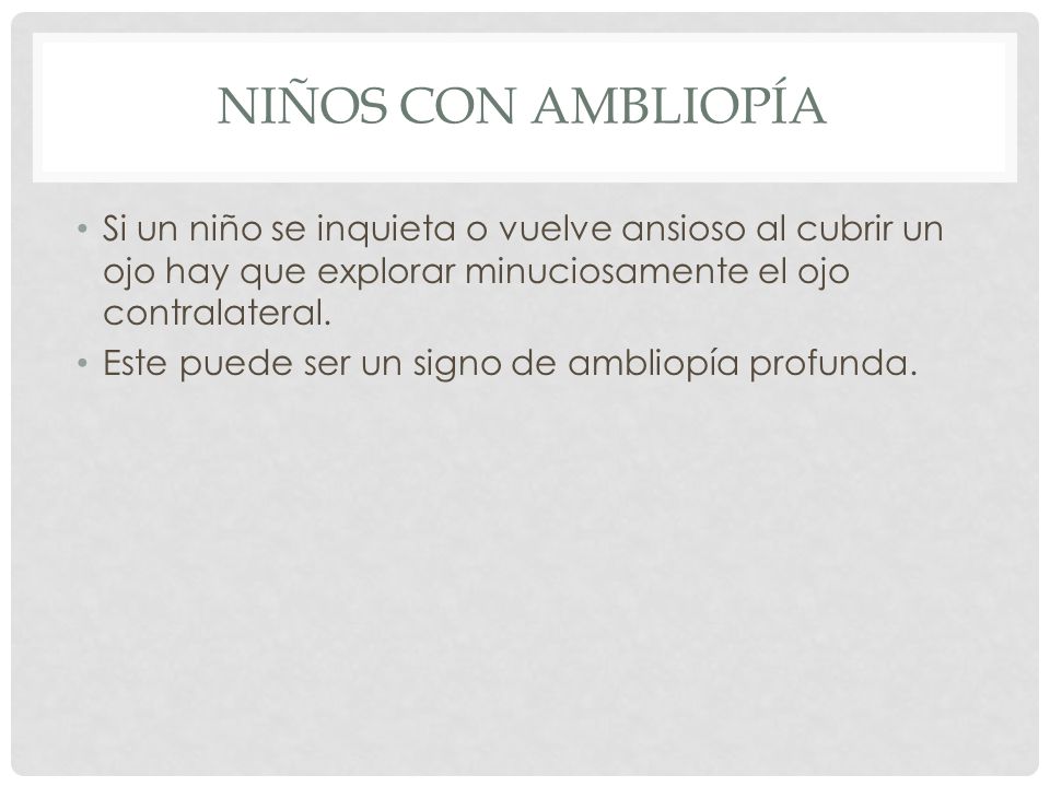 Niños con Ambliopía Si un niño se inquieta o vuelve ansioso al cubrir un ojo hay que explorar minuciosamente el ojo contralateral.