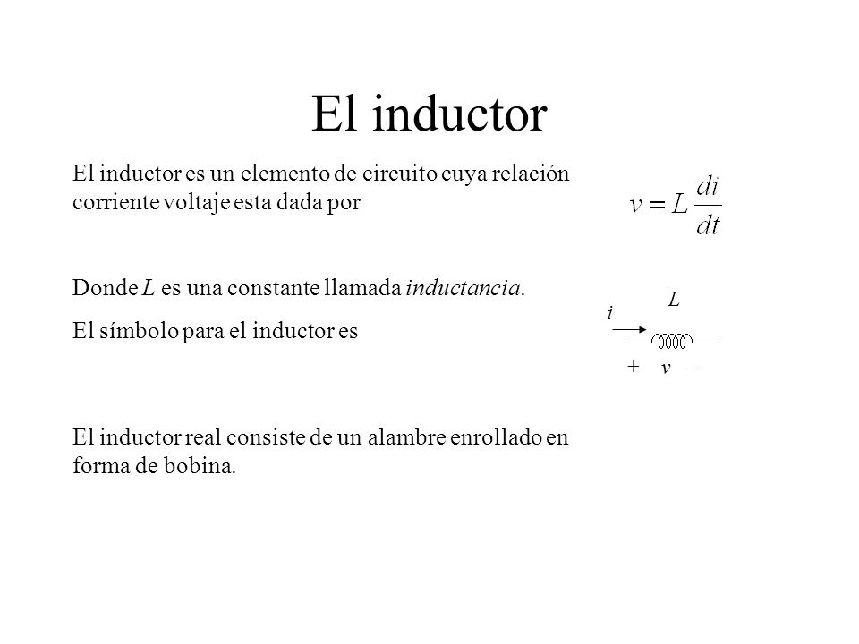 El inductor El inductor es un elemento de circuito cuya relación corriente voltaje esta dada por. Donde L es una constante llamada inductancia.