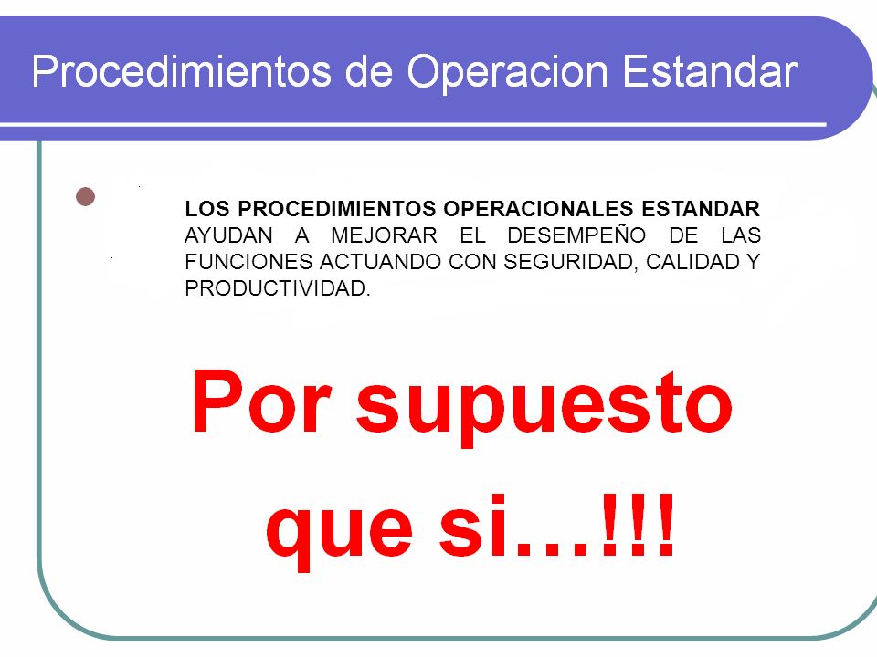 LOS PROCEDIMIENTOS OPERACIONALES ESTANDAR AYUDAN A MEJORAR EL DESEMPEÑO DE LAS FUNCIONES ACTUANDO CON SEGURIDAD, CALIDAD Y PRODUCTIVIDAD.