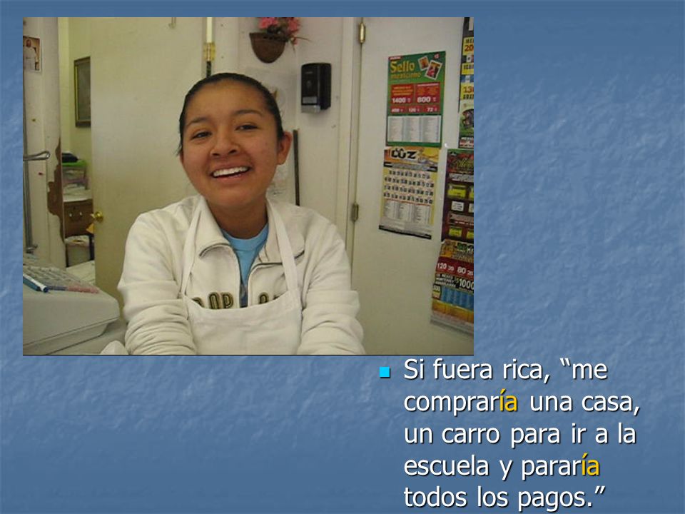 Si fuera rica, me compraría una casa, un carro para ir a la escuela y pararía todos los pagos.