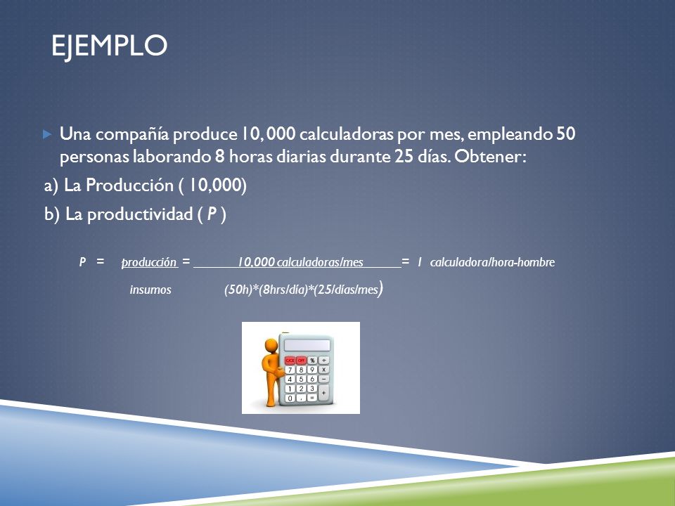 Ejemplo Una compañía produce 10, 000 calculadoras por mes, empleando 50 personas laborando 8 horas diarias durante 25 días. Obtener: