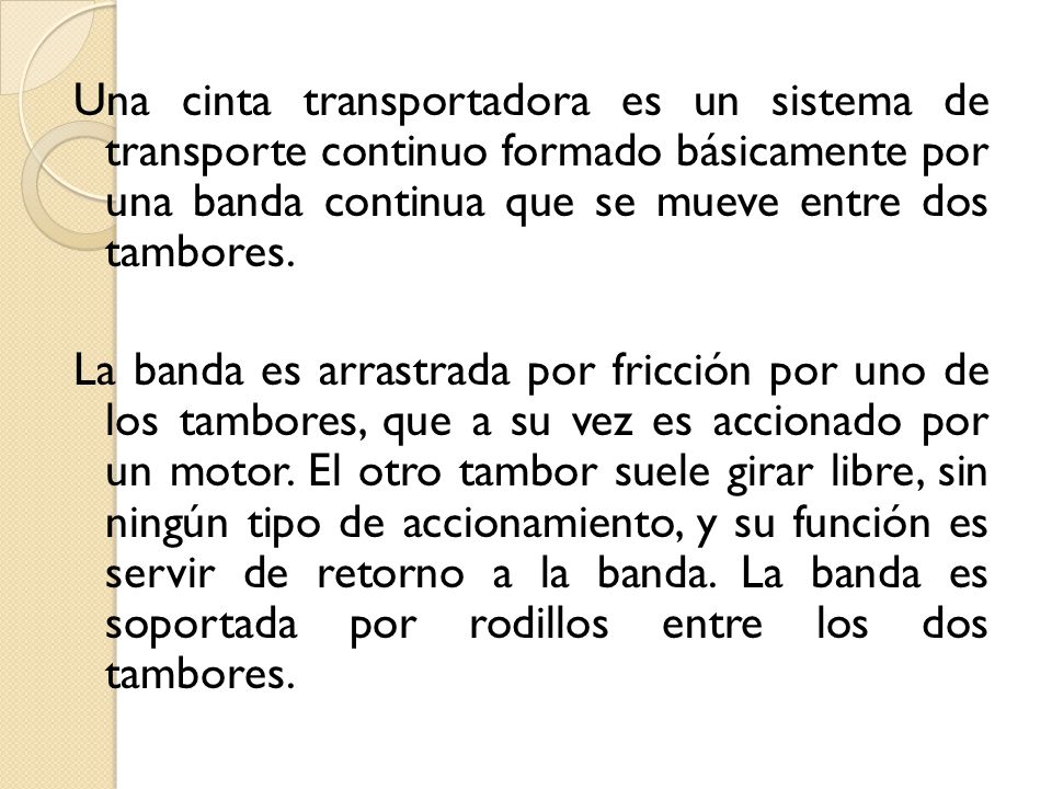 Una cinta transportadora es un sistema de transporte continuo formado básicamente por una banda continua que se mueve entre dos tambores.