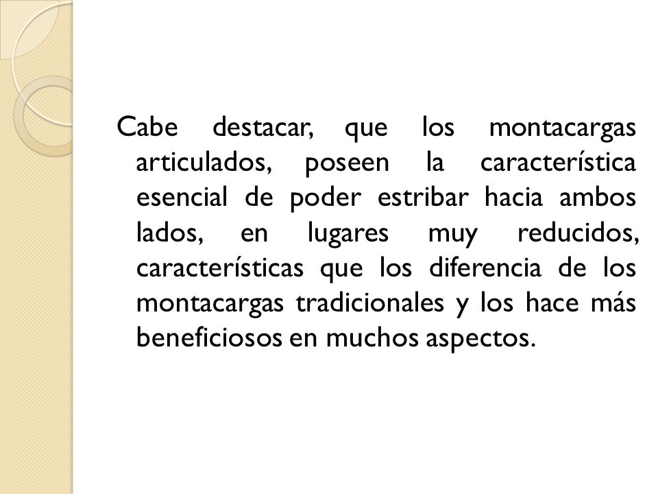 Cabe destacar, que los montacargas articulados, poseen la característica esencial de poder estribar hacia ambos lados, en lugares muy reducidos, características que los diferencia de los montacargas tradicionales y los hace más beneficiosos en muchos aspectos.