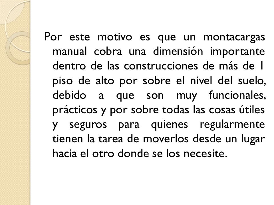 Por este motivo es que un montacargas manual cobra una dimensión importante dentro de las construcciones de más de 1 piso de alto por sobre el nivel del suelo, debido a que son muy funcionales, prácticos y por sobre todas las cosas útiles y seguros para quienes regularmente tienen la tarea de moverlos desde un lugar hacia el otro donde se los necesite.