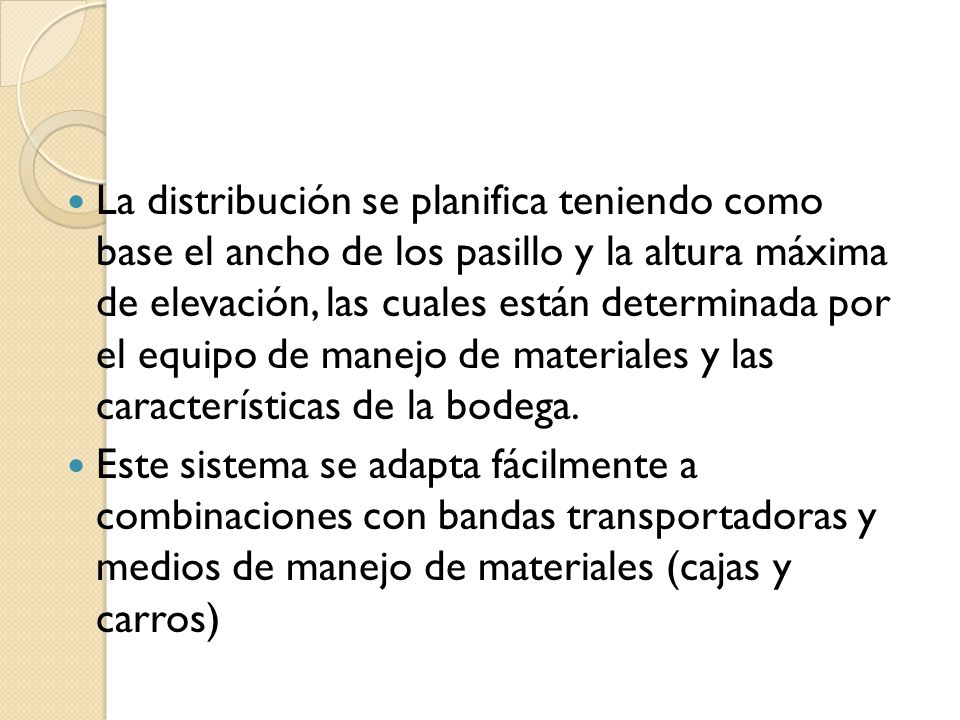 La distribución se planifica teniendo como base el ancho de los pasillo y la altura máxima de elevación, las cuales están determinada por el equipo de manejo de materiales y las características de la bodega.