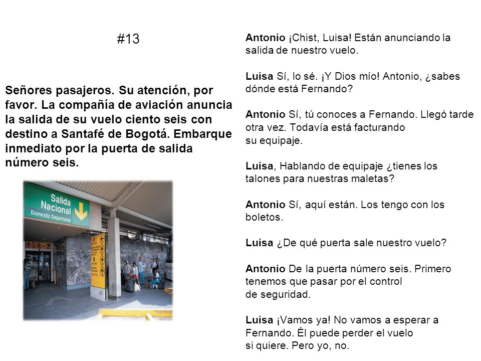 #13 Antonio ¡Chist, Luisa! Están anunciando la salida de nuestro vuelo. Luisa Sí, lo sé. ¡Y Dios mío! Antonio, ¿sabes dónde está Fernando