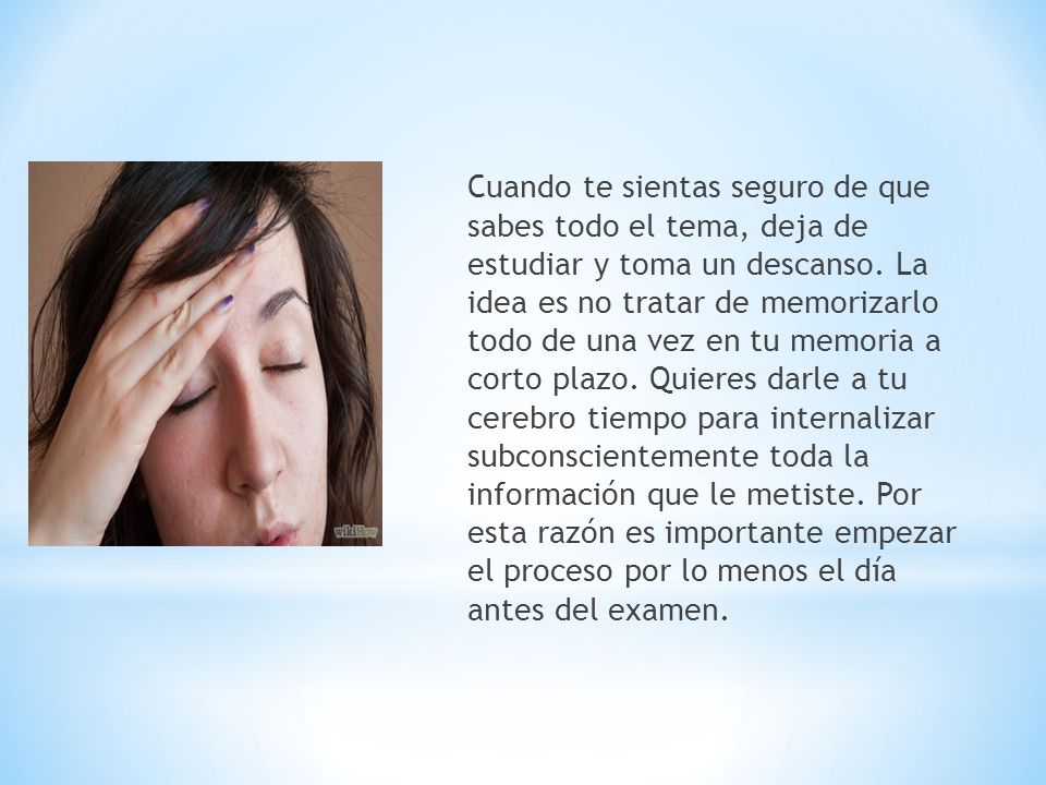 Cuando te sientas seguro de que sabes todo el tema, deja de estudiar y toma un descanso.