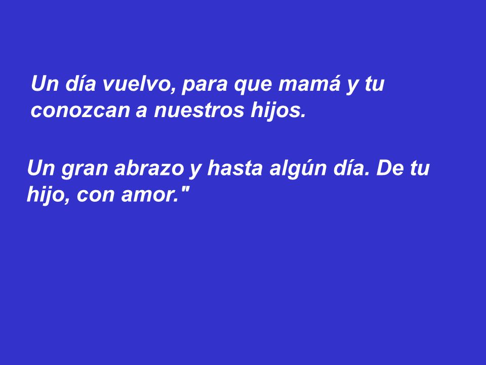 Un día vuelvo, para que mamá y tu conozcan a nuestros hijos.