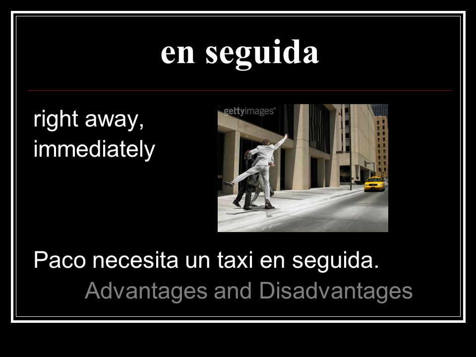 en seguida right away, immediately Paco necesita un taxi en seguida.