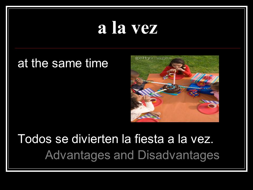 a la vez at the same time Todos se divierten la fiesta a la vez.