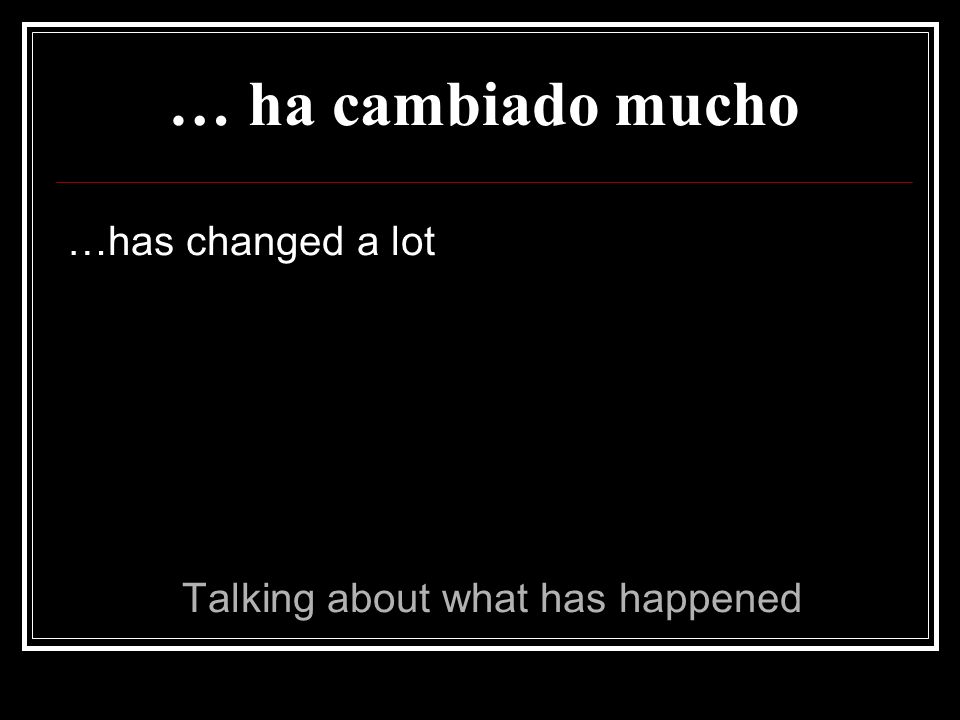 … ha cambiado mucho …has changed a lot Talking about what has happened