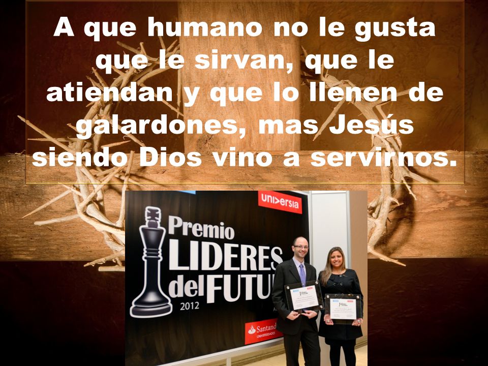A que humano no le gusta que le sirvan, que le atiendan y que lo llenen de galardones, mas Jesús siendo Dios vino a servirnos.
