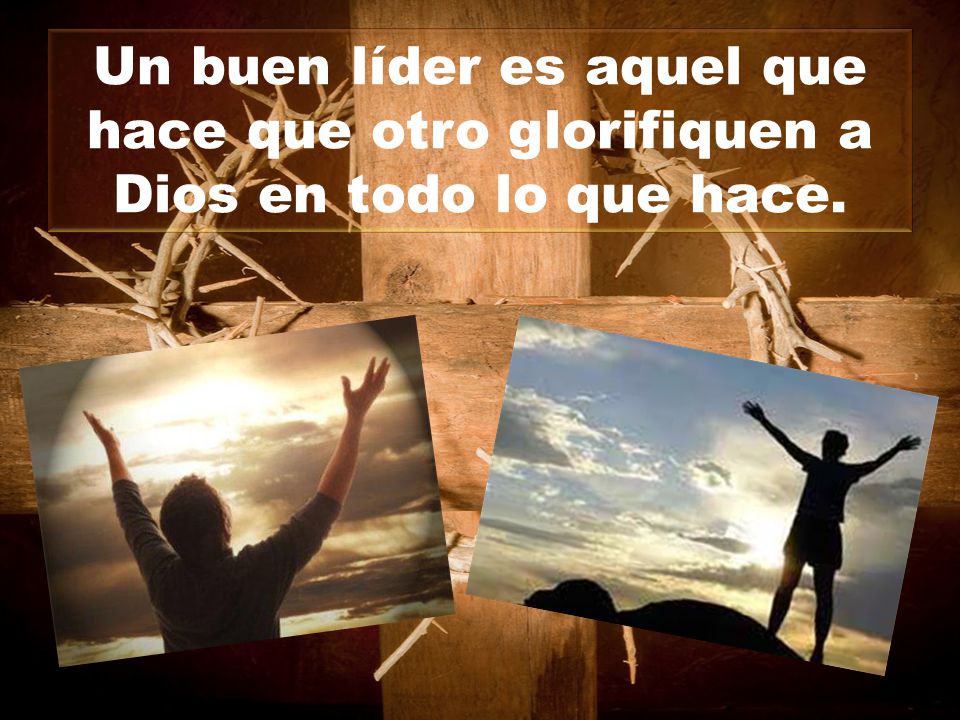 Un buen líder es aquel que hace que otro glorifiquen a Dios en todo lo que hace.