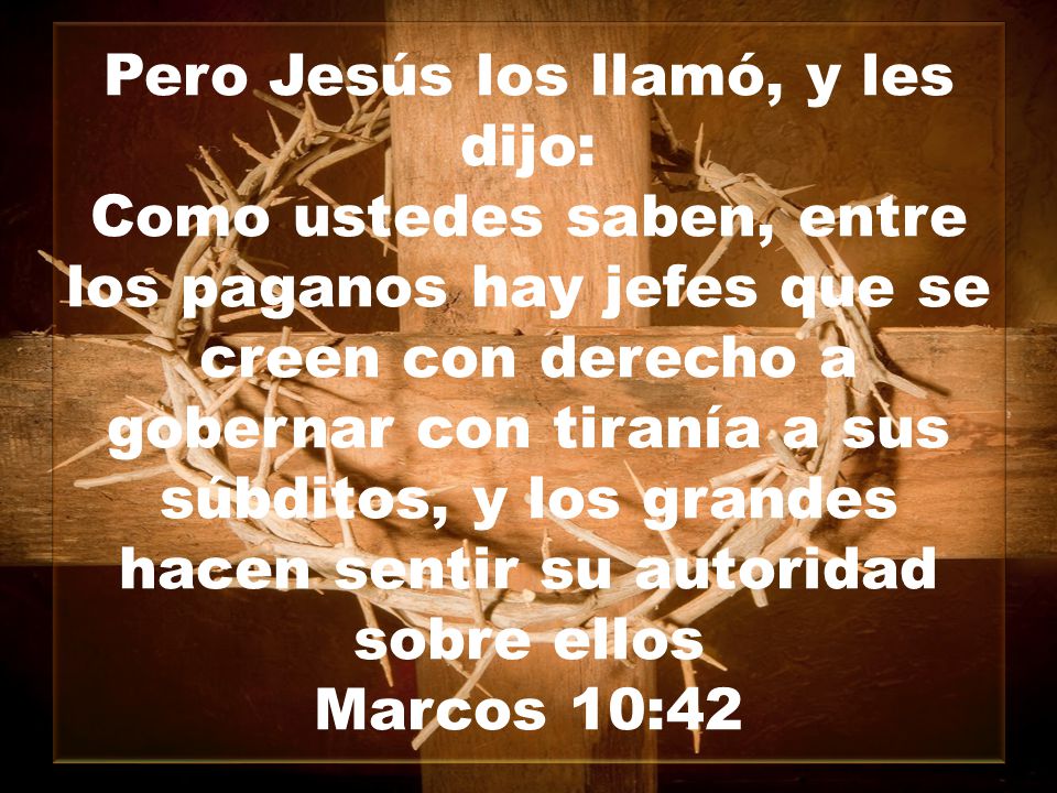 Pero Jesús los llamó, y les dijo: Como ustedes saben, entre los paganos hay jefes que se creen con derecho a gobernar con tiranía a sus súbditos, y los grandes hacen sentir su autoridad sobre ellos Marcos 10:42