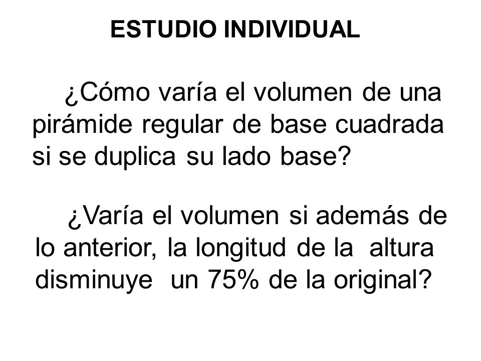 ESTUDIO INDIVIDUAL ¿Cómo varía el volumen de una pirámide regular de base cuadrada si se duplica su lado base